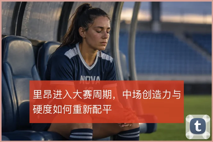 里昂进入大赛周期，中场创造力与硬度如何重新配平
