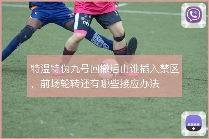 特温特伪九号回撤后由谁插入禁区,前场轮转还有哪些接应办法