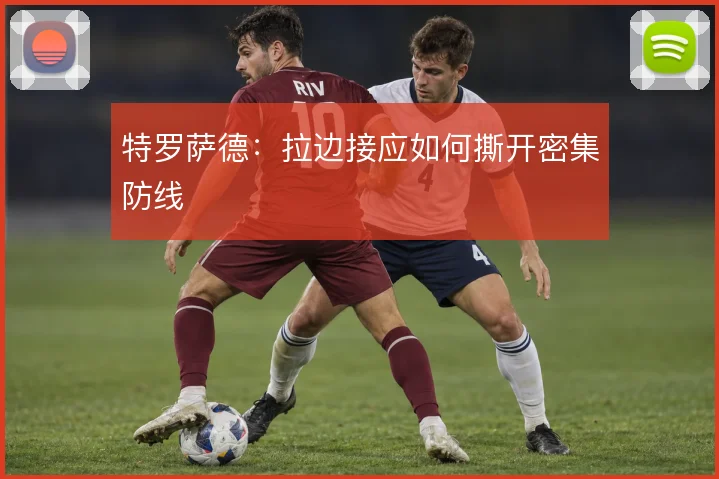 特罗萨德：拉边接应如何撕开密集防线