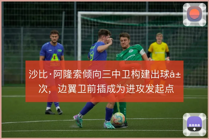 沙比·阿隆索倾向三中卫构建出球层次,边翼卫前插成为进攻发起点