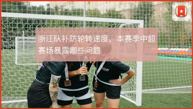 浙江队补防轮转速度,本赛季中超赛场暴露哪些问题