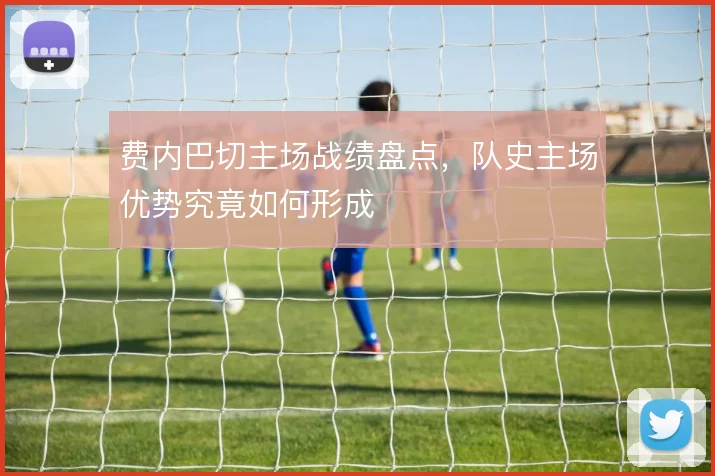 费内巴切主场战绩盘点，队史主场优势究竟如何形成
