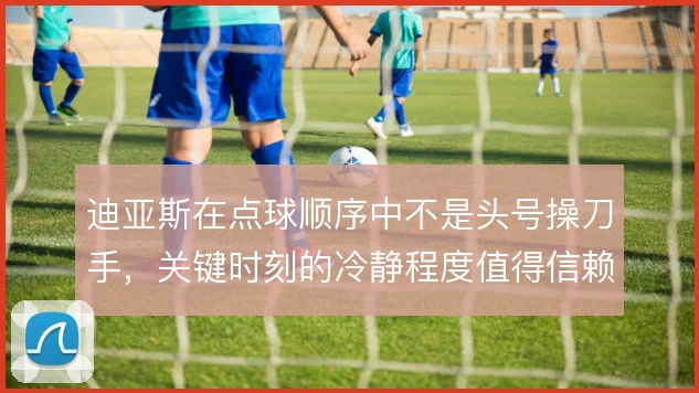 迪亚斯在点球顺序中不是头号操刀手,关键时刻的冷静程度值得信赖