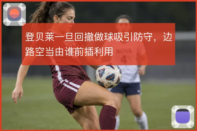 登贝莱一旦回撤做球吸引防守,边路空当由谁前插利用
