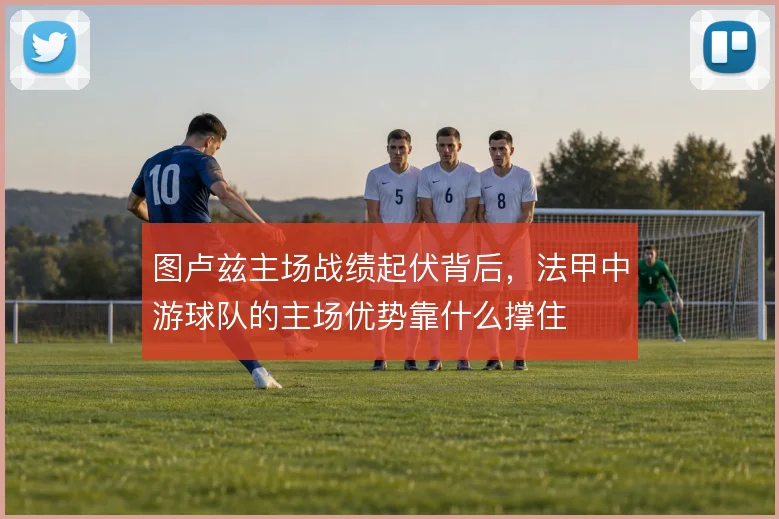 图卢兹主场战绩起伏背后,法甲中游球队的主场优势靠什么撑住