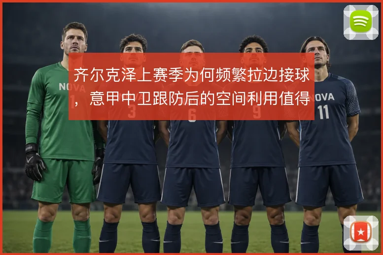 齐尔克泽上赛季为何频繁拉边接球,意甲中卫跟防后的空间利用值得探究