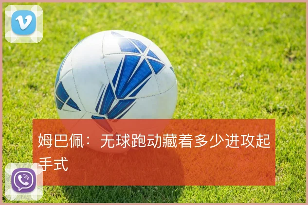 姆巴佩：无球跑动藏着多少进攻起手式