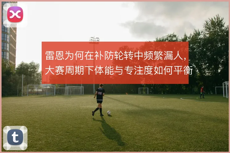 雷恩为何在补防轮转中频繁漏人，大赛周期下体能与专注度如何平衡