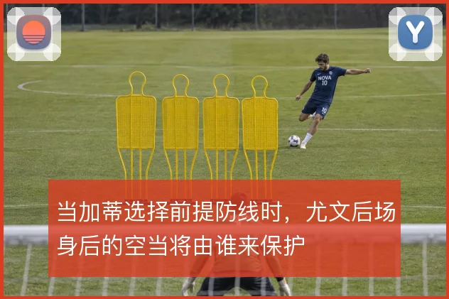 当加蒂选择前提防线时,尤文后场身后的空当将由谁来保护