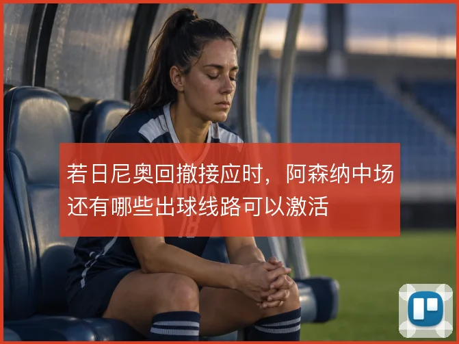 若日尼奥回撤接应时，阿森纳中场还有哪些出球线路可以激活