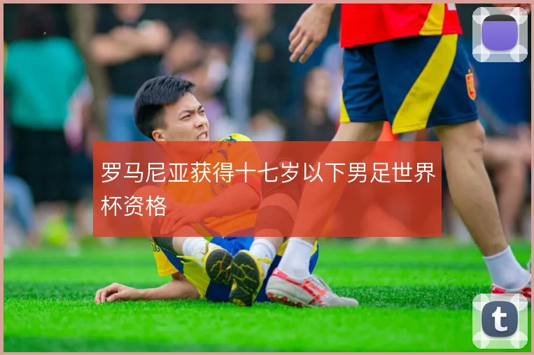 罗马尼亚获得十七岁以下男足世界杯资格