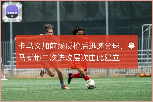 卡马文加前场反抢后迅速分球,皇马就地二次进攻层次由此建立
