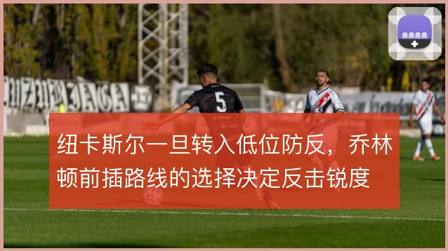 纽卡斯尔一旦转入低位防反,乔林顿前插路线的选择决定反击锐度