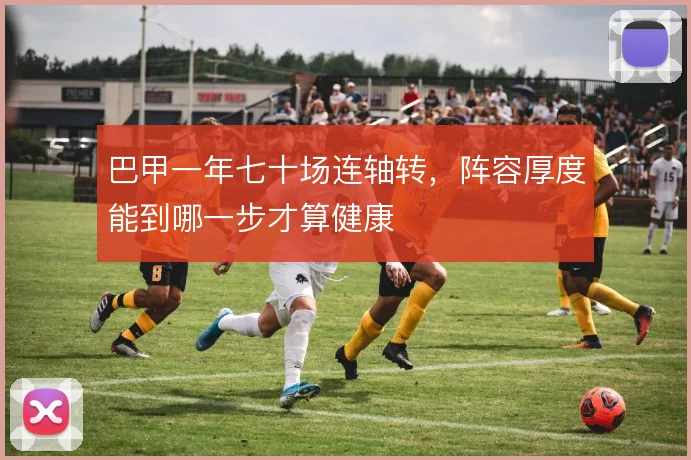 巴甲一年七十场连轴转，阵容厚度能到哪一步才算健康