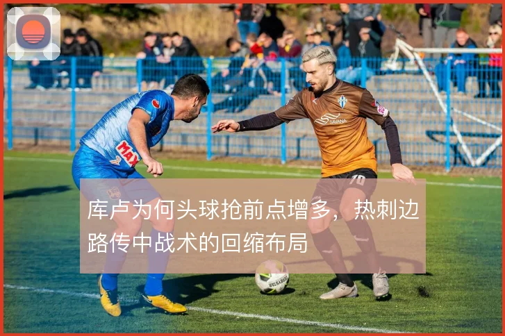 库卢为何头球抢前点增多,热刺边路传中战术的回缩布局