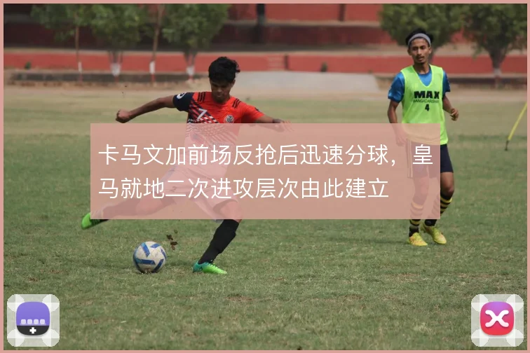 卡马文加前场反抢后迅速分球,皇马就地二次进攻层次由此建立