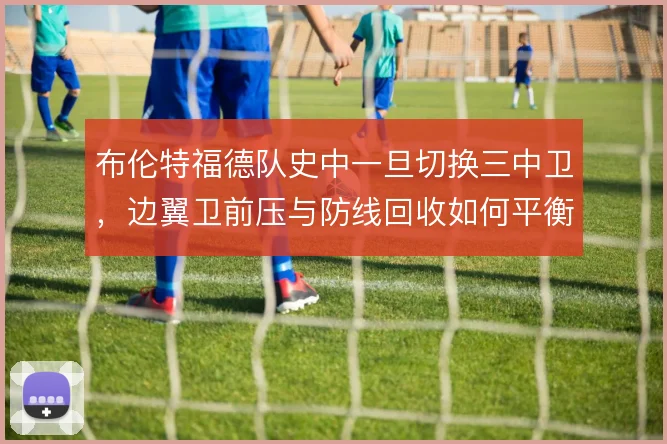 布伦特福德队史中一旦切换三中卫，边翼卫前压与防线回收如何平衡