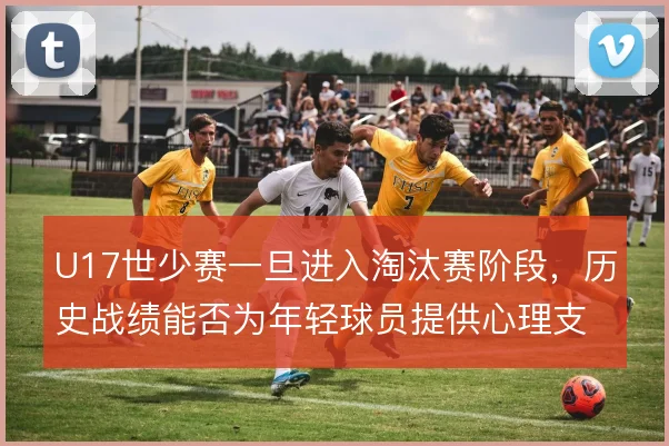 U17世少赛一旦进入淘汰赛阶段,历史战绩能否为年轻球员提供心理支撑