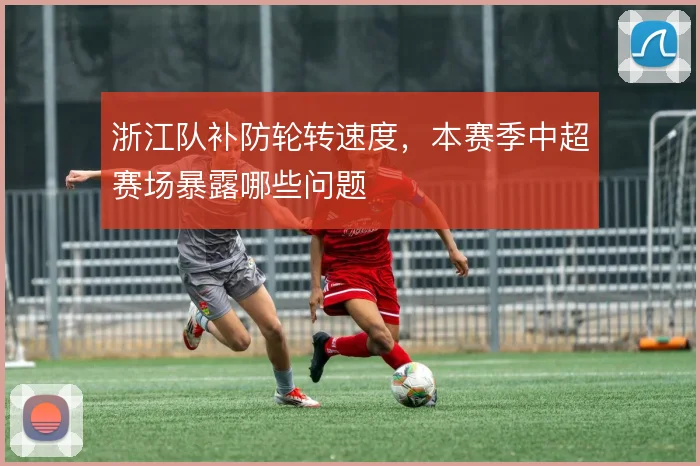 浙江队补防轮转速度,本赛季中超赛场暴露哪些问题