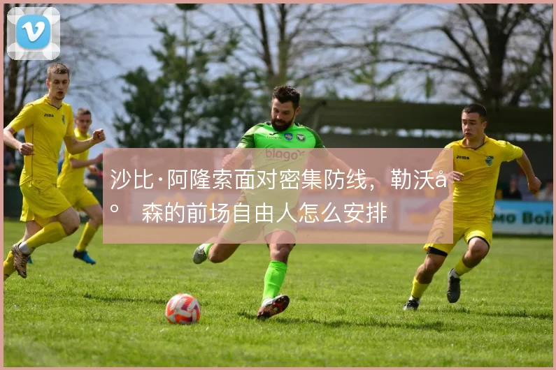 沙比·阿隆索面对密集防线，勒沃库森的前场自由人怎么安排