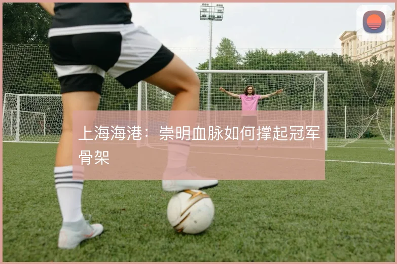 上海海港：崇明血脉如何撑起冠军骨架
