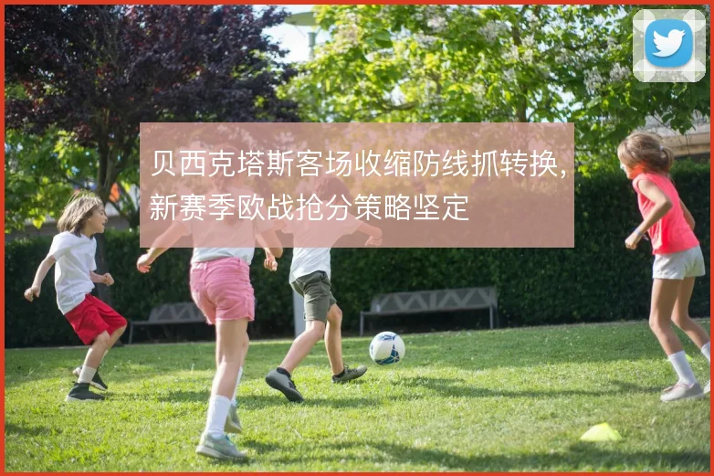 贝西克塔斯客场收缩防线抓转换,新赛季欧战抢分策略坚定