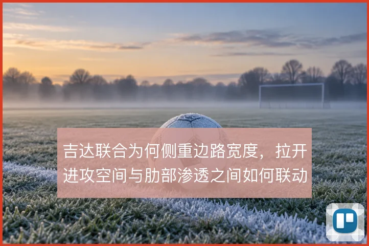 吉达联合为何侧重边路宽度,拉开进攻空间与肋部渗透之间如何联动
