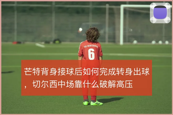 芒特背身接球后如何完成转身出球,切尔西中场靠什么破解高压