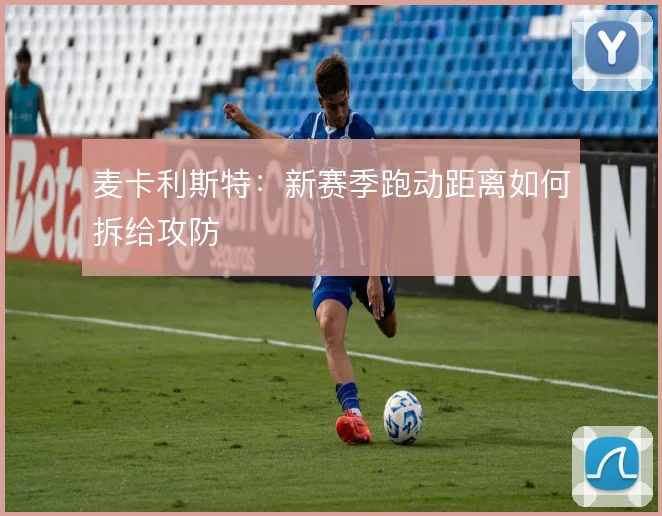 麦卡利斯特:新赛季跑动距离如何拆给攻防