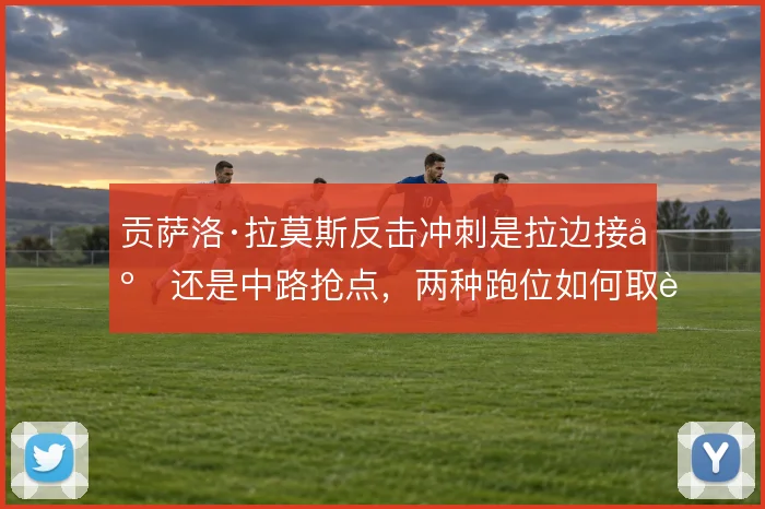 贡萨洛·拉莫斯反击冲刺是拉边接应还是中路抢点，两种跑位如何取舍