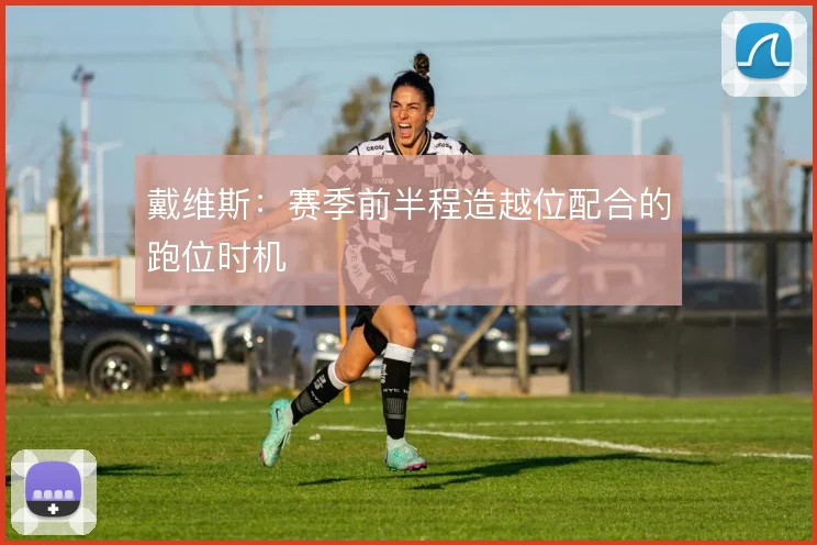戴维斯：赛季前半程造越位配合的跑位时机