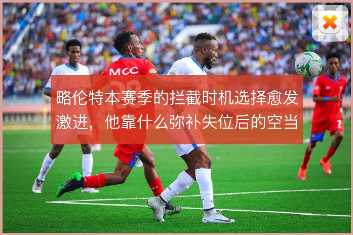 略伦特本赛季的拦截时机选择愈发激进,他靠什么弥补失位后的空当