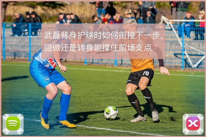 武磊背身护球时如何衔接下一步,回做还是转身能撑住前场支点