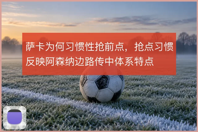 萨卡为何习惯性抢前点,抢点习惯反映阿森纳边路传中体系特点