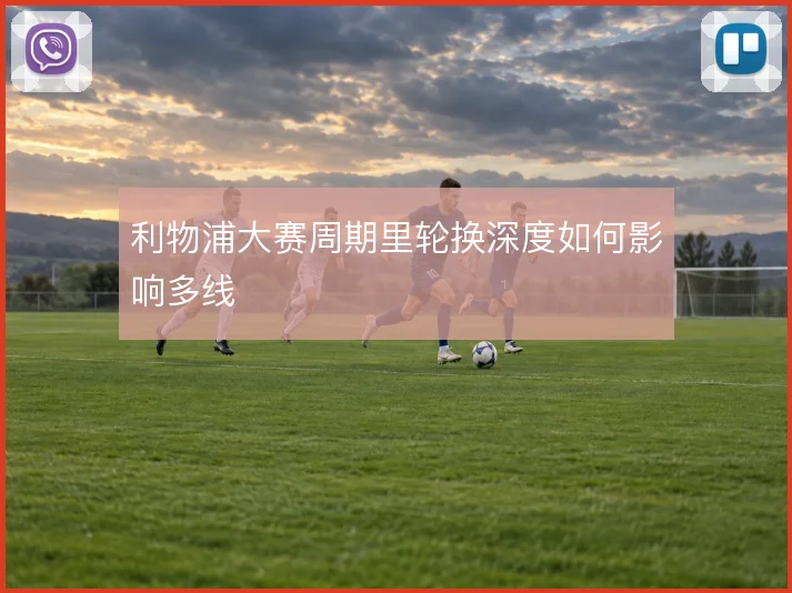 利物浦大赛周期里轮换深度如何影响多线