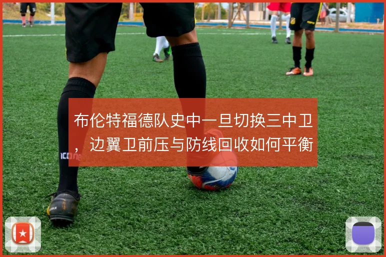 布伦特福德队史中一旦切换三中卫，边翼卫前压与防线回收如何平衡