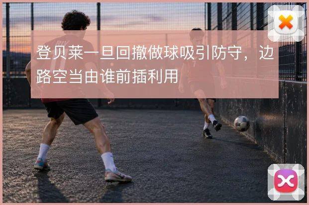登贝莱一旦回撤做球吸引防守,边路空当由谁前插利用