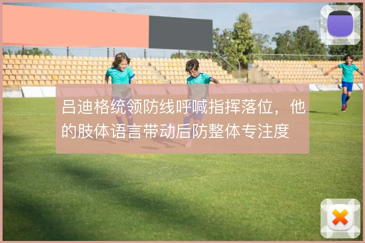 吕迪格统领防线呼喊指挥落位，他的肢体语言带动后防整体专注度