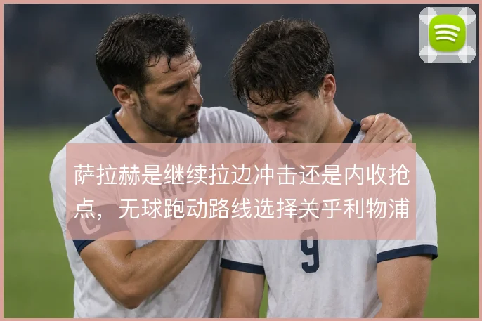 萨拉赫是继续拉边冲击还是内收抢点,无球跑动路线选择关乎利物浦进攻层次