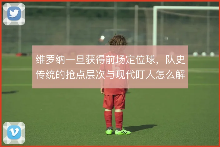 维罗纳一旦获得前场定位球,队史传统的抢点层次与现代盯人怎么解