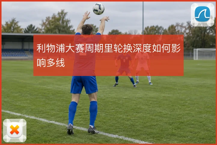 利物浦大赛周期里轮换深度如何影响多线