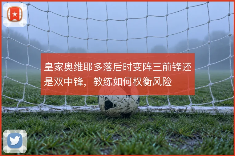 皇家奥维耶多落后时变阵三前锋还是双中锋,教练如何权衡风险