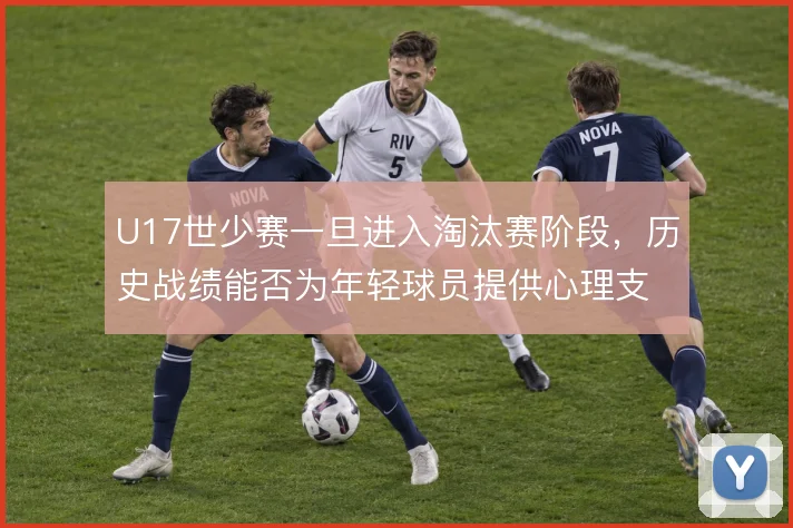 U17世少赛一旦进入淘汰赛阶段，历史战绩能否为年轻球员提供心理支撑