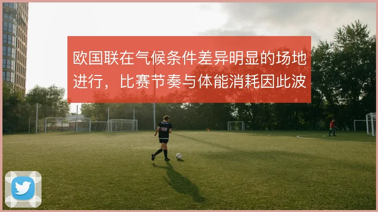 欧国联在气候条件差异明显的场地进行，比赛节奏与体能消耗因此波动
