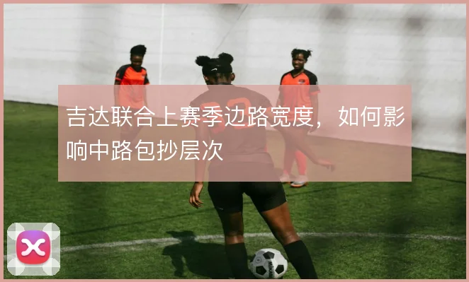 吉达联合上赛季边路宽度,如何影响中路包抄层次