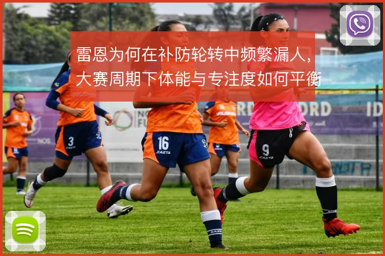 雷恩为何在补防轮转中频繁漏人，大赛周期下体能与专注度如何平衡