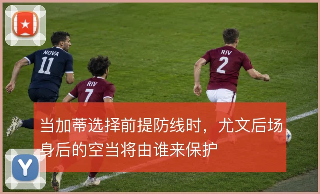 当加蒂选择前提防线时,尤文后场身后的空当将由谁来保护