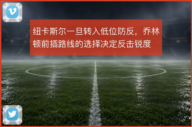 纽卡斯尔一旦转入低位防反,乔林顿前插路线的选择决定反击锐度