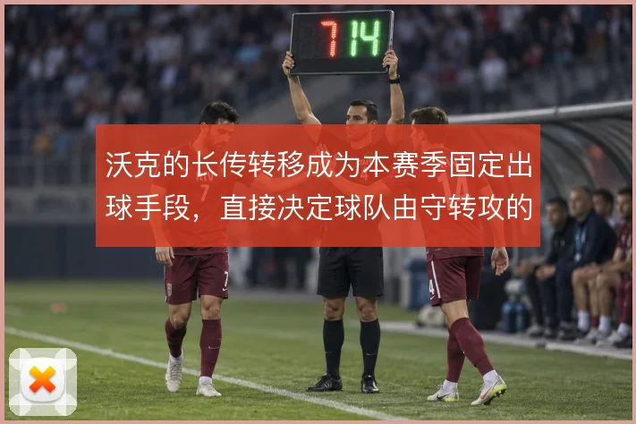 沃克的长传转移成为本赛季固定出球手段，直接决定球队由守转攻的推进速度