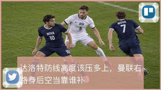 达洛特防线高度该压多上，曼联右路身后空当靠谁补